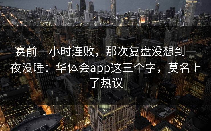 赛前一小时连败，那次复盘没想到一夜没睡：华体会app这三个字，莫名上了热议
