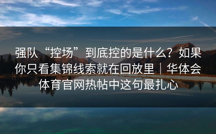 强队“控场”到底控的是什么？如果你只看集锦线索就在回放里｜华体会体育官网热帖中这句最扎心
