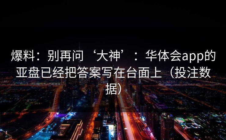 爆料：别再问‘大神’：华体会app的亚盘已经把答案写在台面上（投注数据）