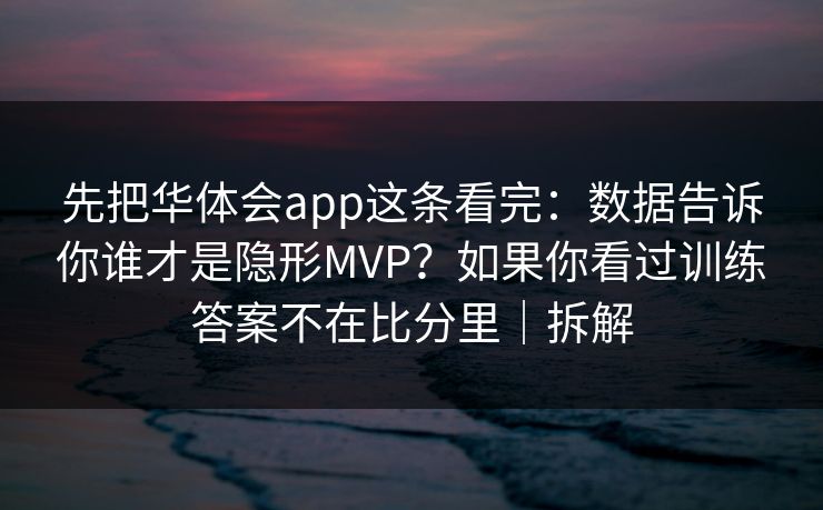 先把华体会app这条看完：数据告诉你谁才是隐形MVP？如果你看过训练答案不在比分里｜拆解