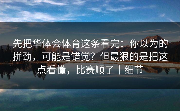 先把华体会体育这条看完：你以为的拼劲，可能是错觉？但最狠的是把这点看懂，比赛顺了｜细节