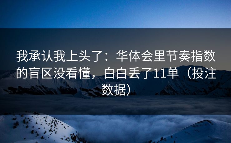 我承认我上头了：华体会里节奏指数的盲区没看懂，白白丢了11单（投注数据）
