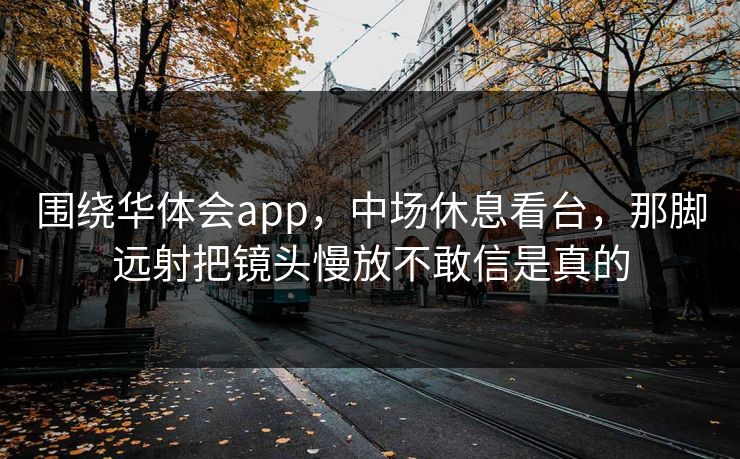 围绕华体会app，中场休息看台，那脚远射把镜头慢放不敢信是真的