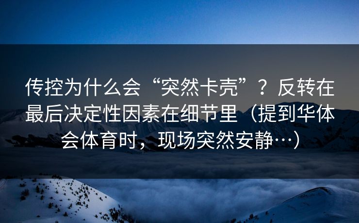 传控为什么会“突然卡壳”？反转在最后决定性因素在细节里（提到华体会体育时，现场突然安静…）