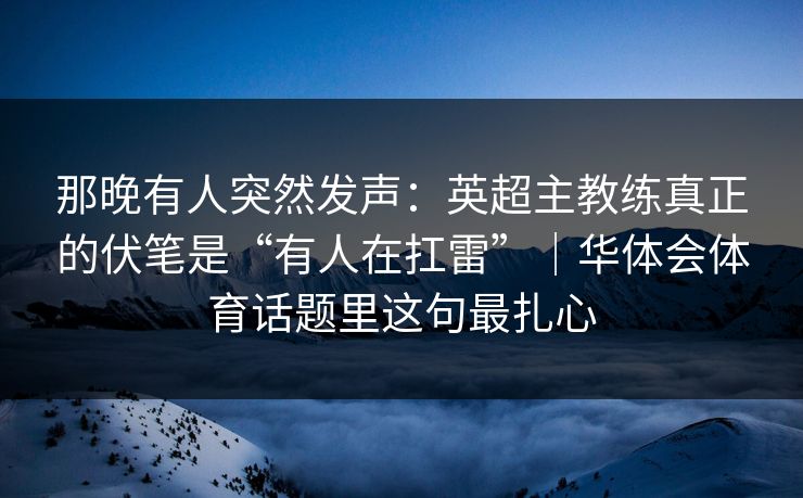那晚有人突然发声：英超主教练真正的伏笔是“有人在扛雷”｜华体会体育话题里这句最扎心