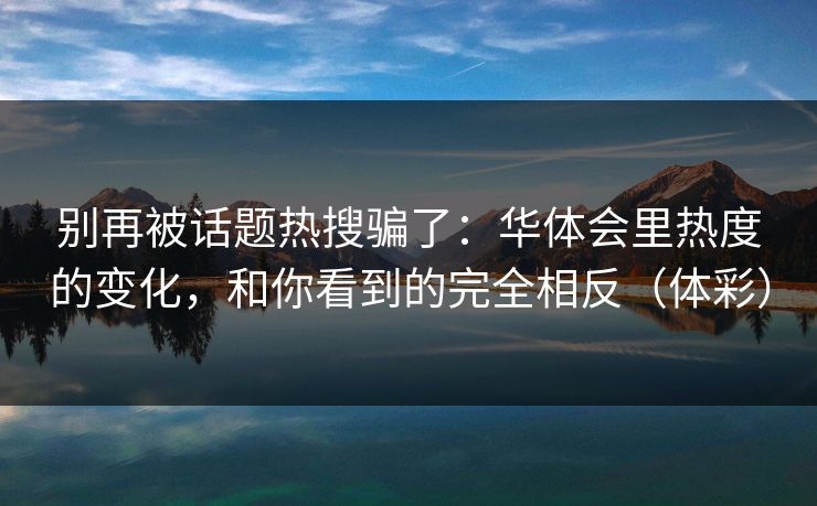 别再被话题热搜骗了：华体会里热度的变化，和你看到的完全相反（体彩）