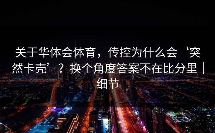 关于华体会体育，传控为什么会‘突然卡壳’？换个角度答案不在比分里｜细节