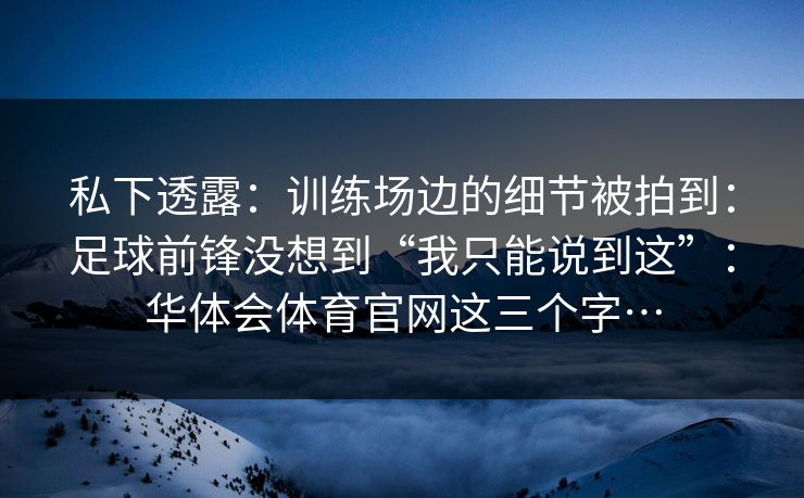 私下透露：训练场边的细节被拍到：足球前锋没想到“我只能说到这”：华体会体育官网这三个字…