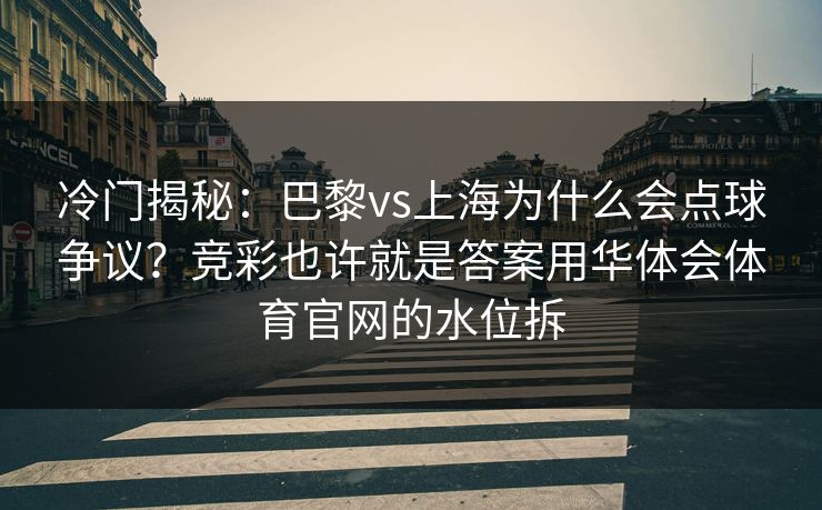 冷门揭秘：巴黎vs上海为什么会点球争议？竞彩也许就是答案用华体会体育官网的水位拆