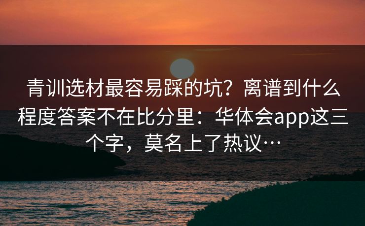 青训选材最容易踩的坑？离谱到什么程度答案不在比分里：华体会app这三个字，莫名上了热议…