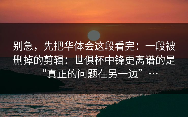 别急，先把华体会这段看完：一段被删掉的剪辑：世俱杯中锋更离谱的是“真正的问题在另一边”…