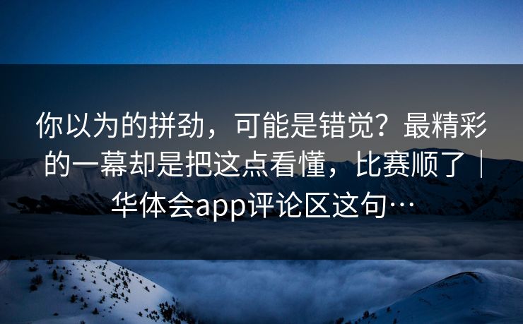 你以为的拼劲，可能是错觉？最精彩的一幕却是把这点看懂，比赛顺了｜华体会app评论区这句…