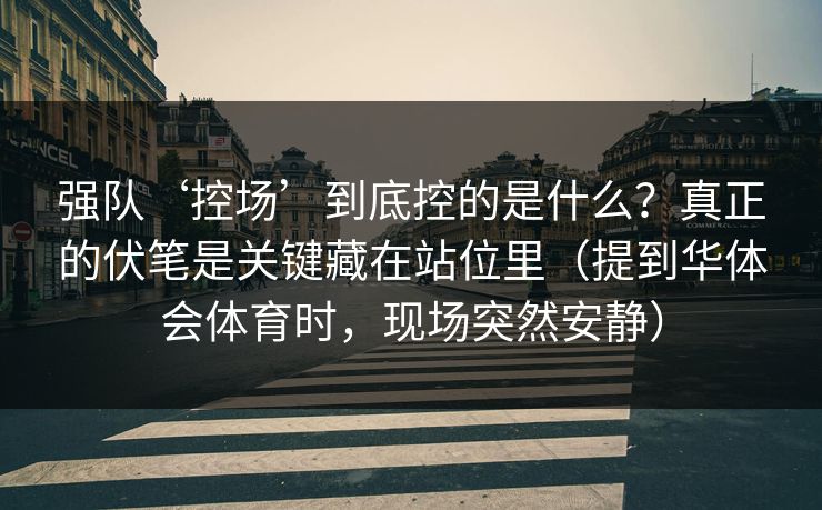 强队‘控场’到底控的是什么？真正的伏笔是关键藏在站位里（提到华体会体育时，现场突然安静）
