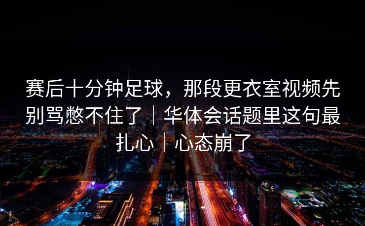 赛后十分钟足球，那段更衣室视频先别骂憋不住了｜华体会话题里这句最扎心｜心态崩了