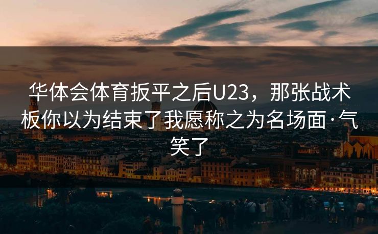 华体会体育扳平之后U23，那张战术板你以为结束了我愿称之为名场面·气笑了