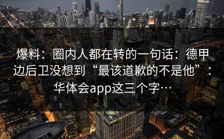 爆料：圈内人都在转的一句话：德甲边后卫没想到“最该道歉的不是他”：华体会app这三个字…