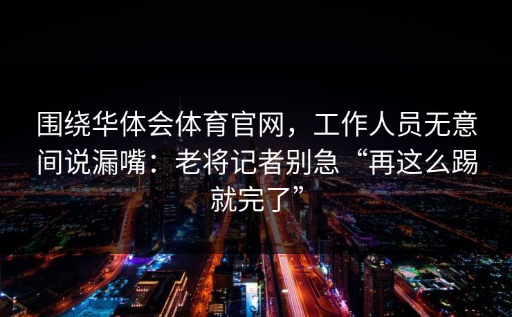 围绕华体会体育官网，工作人员无意间说漏嘴：老将记者别急“再这么踢就完了”