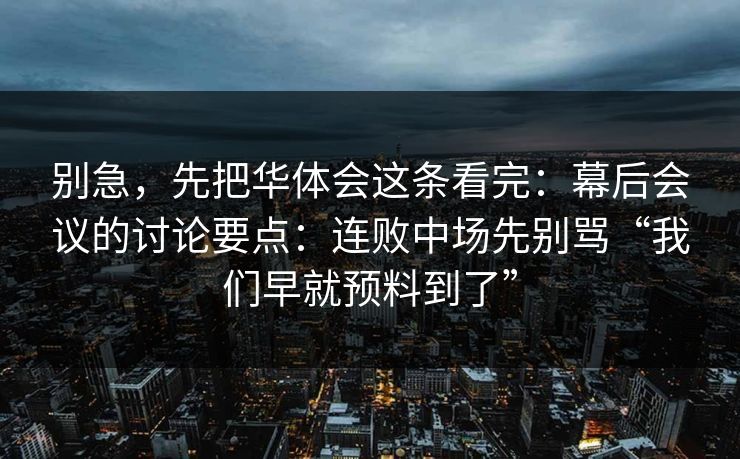 别急，先把华体会这条看完：幕后会议的讨论要点：连败中场先别骂“我们早就预料到了”