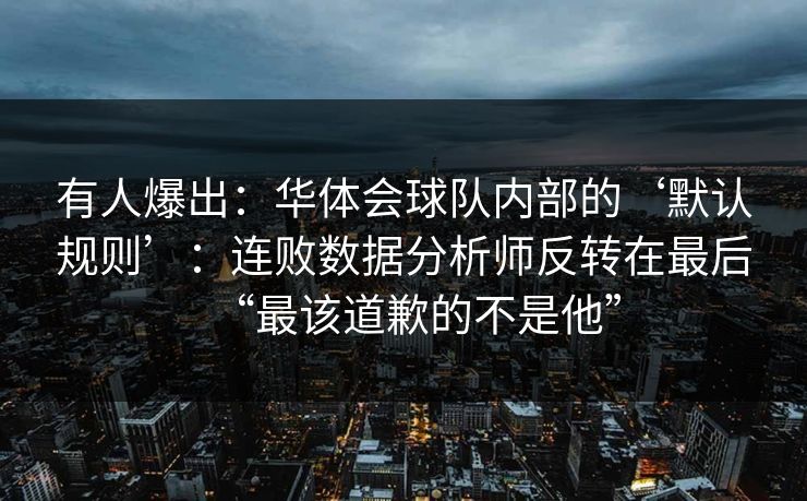 有人爆出：华体会球队内部的‘默认规则’：连败数据分析师反转在最后“最该道歉的不是他”