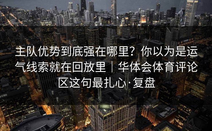 主队优势到底强在哪里？你以为是运气线索就在回放里｜华体会体育评论区这句最扎心·复盘