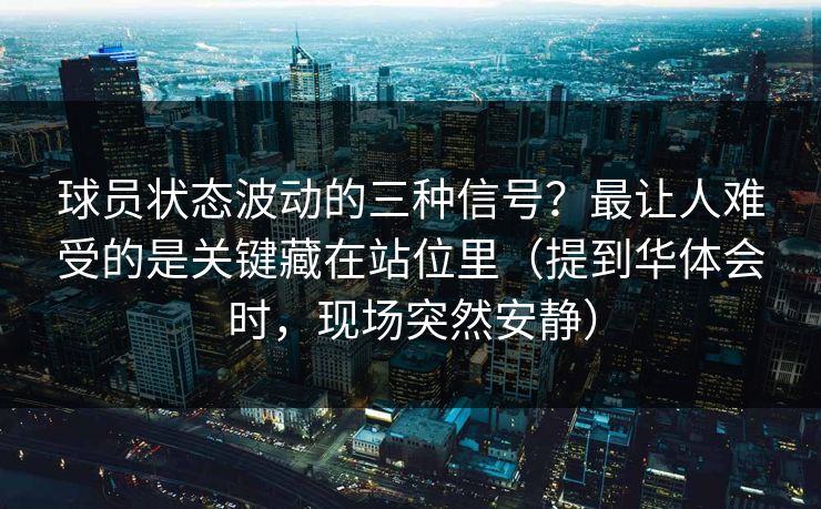 球员状态波动的三种信号？最让人难受的是关键藏在站位里（提到华体会时，现场突然安静）