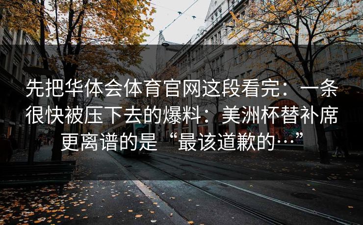 先把华体会体育官网这段看完：一条很快被压下去的爆料：美洲杯替补席更离谱的是“最该道歉的…”