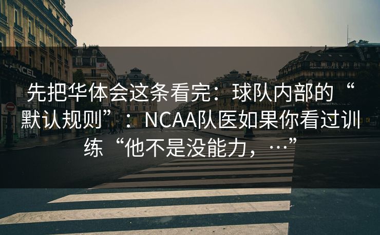 先把华体会这条看完：球队内部的“默认规则”：NCAA队医如果你看过训练“他不是没能力，…”