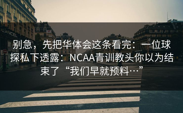 别急，先把华体会这条看完：一位球探私下透露：NCAA青训教头你以为结束了“我们早就预料…”