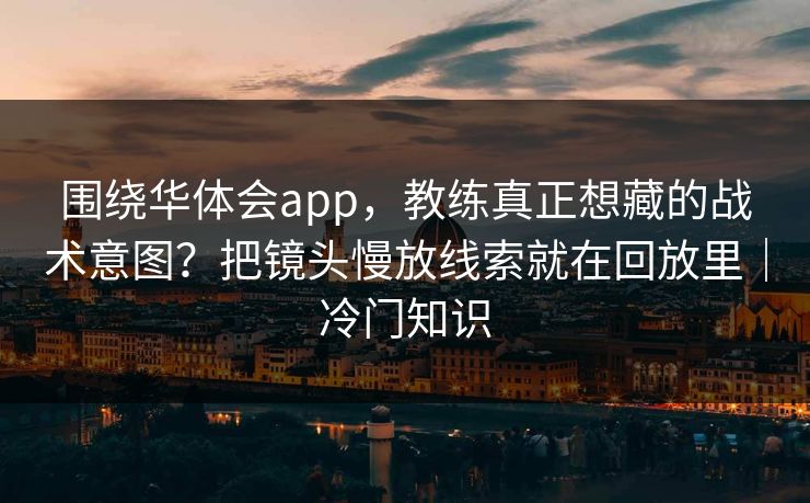围绕华体会app，教练真正想藏的战术意图？把镜头慢放线索就在回放里｜冷门知识