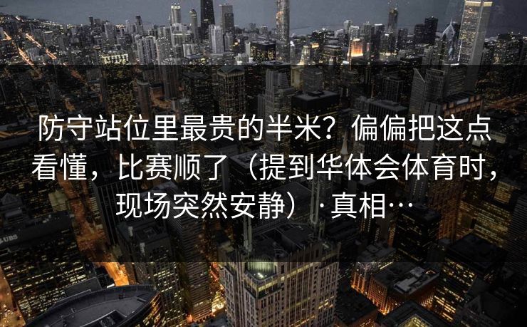 防守站位里最贵的半米？偏偏把这点看懂，比赛顺了（提到华体会体育时，现场突然安静）·真相…