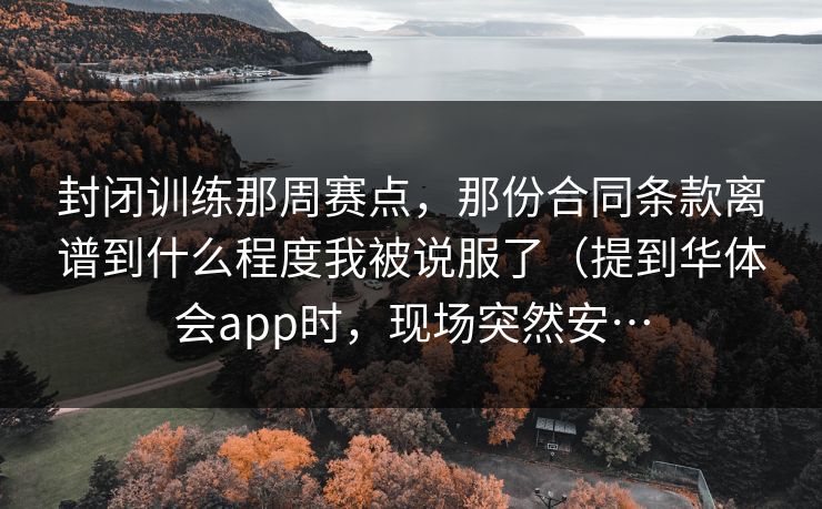 封闭训练那周赛点，那份合同条款离谱到什么程度我被说服了（提到华体会app时，现场突然安…
