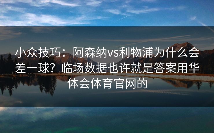 小众技巧：阿森纳vs利物浦为什么会差一球？临场数据也许就是答案用华体会体育官网的