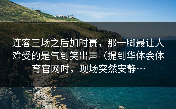 连客三场之后加时赛，那一脚最让人难受的是气到笑出声（提到华体会体育官网时，现场突然安静…