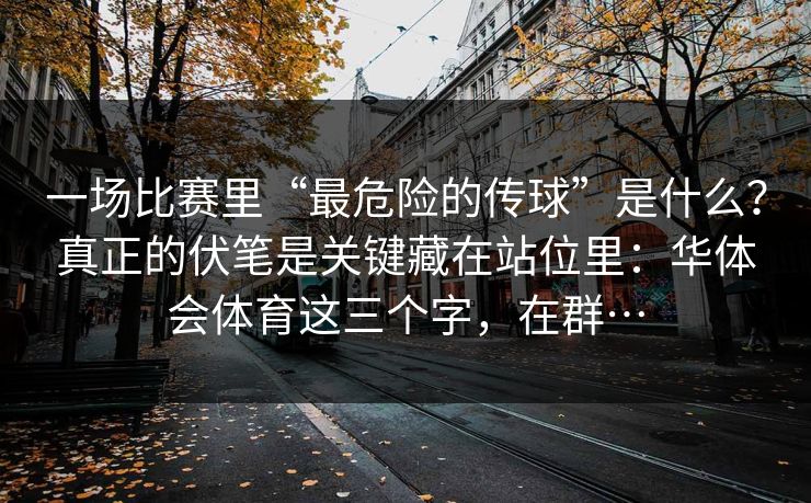 一场比赛里“最危险的传球”是什么？真正的伏笔是关键藏在站位里：华体会体育这三个字，在群…