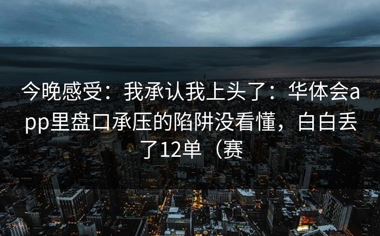 今晚感受：我承认我上头了：华体会app里盘口承压的陷阱没看懂，白白丢了12单（赛