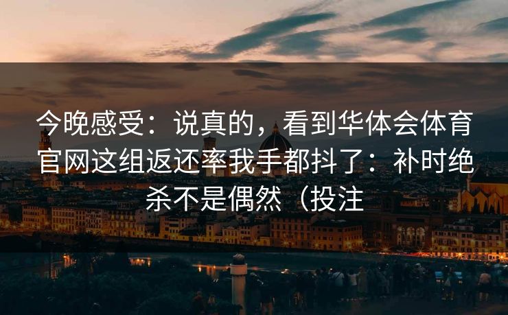 今晚感受：说真的，看到华体会体育官网这组返还率我手都抖了：补时绝杀不是偶然（投注
