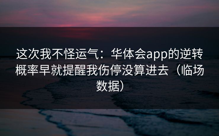 这次我不怪运气：华体会app的逆转概率早就提醒我伤停没算进去（临场数据）