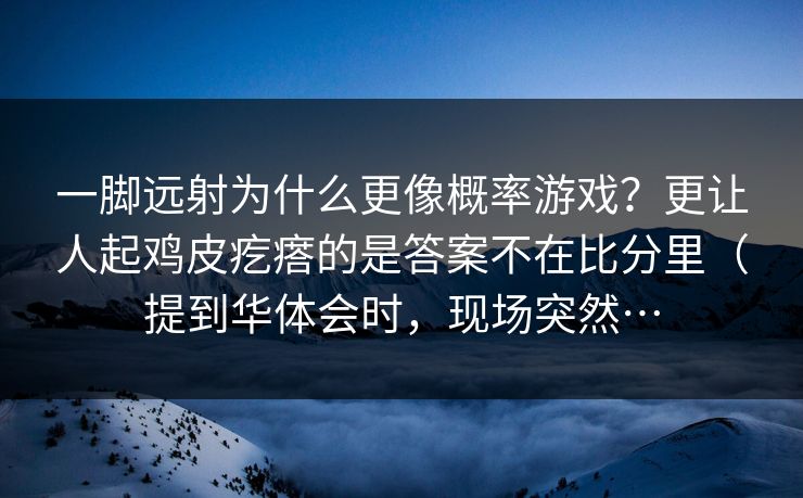 一脚远射为什么更像概率游戏？更让人起鸡皮疙瘩的是答案不在比分里（提到华体会时，现场突然…
