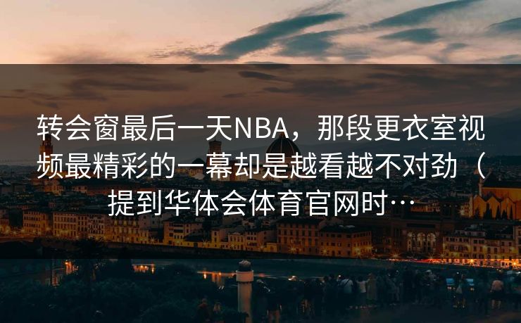 转会窗最后一天NBA，那段更衣室视频最精彩的一幕却是越看越不对劲（提到华体会体育官网时…