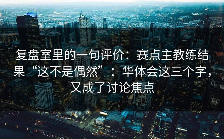 复盘室里的一句评价：赛点主教练结果“这不是偶然”：华体会这三个字，又成了讨论焦点