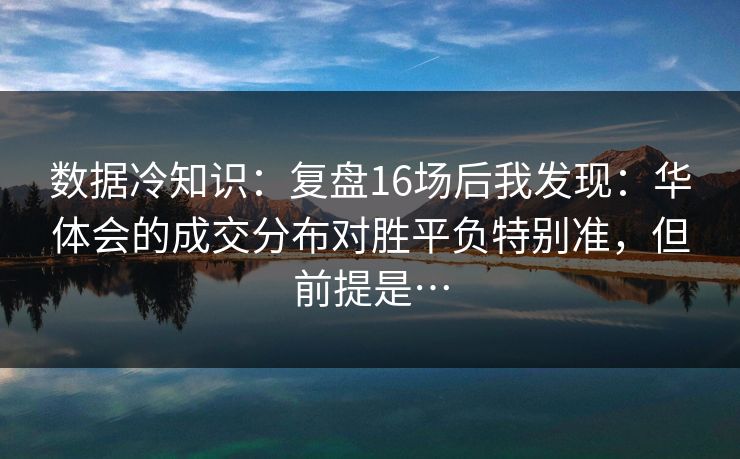 数据冷知识：复盘16场后我发现：华体会的成交分布对胜平负特别准，但前提是…