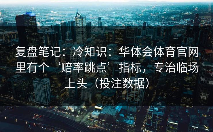 复盘笔记：冷知识：华体会体育官网里有个‘赔率跳点’指标，专治临场上头（投注数据）