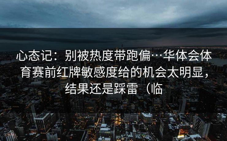 心态记：别被热度带跑偏…华体会体育赛前红牌敏感度给的机会太明显，结果还是踩雷（临