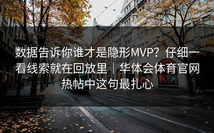 数据告诉你谁才是隐形MVP?仔细一看线索就在回放里|华体会体育官网热帖中这句最扎心 数据告诉你谁才是隐形MVP?仔细一看线索就在回放里|华体会体育官网热帖中这句最扎心