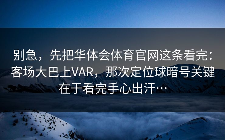 别急,先把华体会体育官网这条看完:客场大巴上VAR,那次定位球暗号关键在于看完手心出汗… 别急,先把华体会体育官网这条看完:客场大巴上VAR,那次定位球暗号关键在于看完手心出汗…