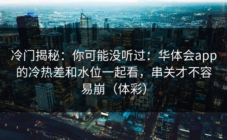 冷门揭秘:你可能没听过:华体会app的冷热差和水位一起看,串关才不容易崩(体彩) 冷门揭秘:你可能没听过:华体会app的冷热差和水位一起看,串关才不容易崩(体彩)