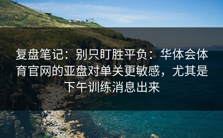 复盘笔记:别只盯胜平负:华体会体育官网的亚盘对单关更敏感,尤其是下午训练消息出来 复盘笔记:别只盯胜平负:华体会体育官网的亚盘对单关更敏感,尤其是下午训练消息出来