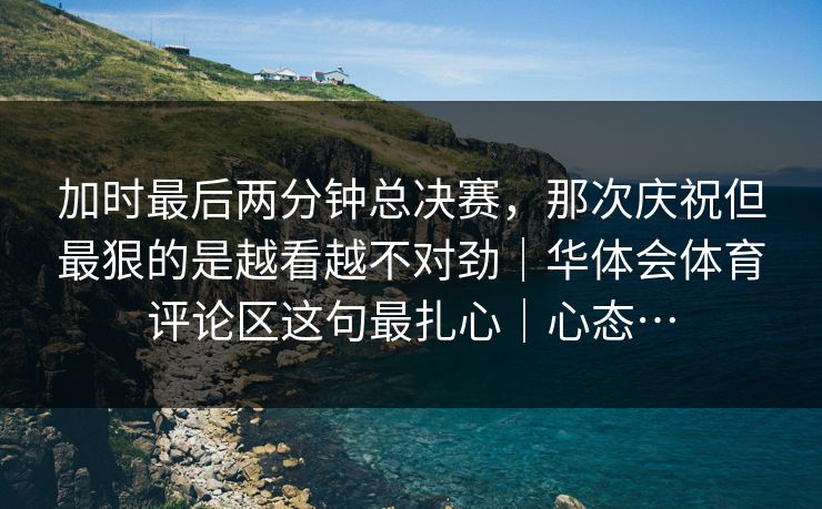 加时最后两分钟总决赛，那次庆祝但最狠的是越看越不对劲｜华体会体育评论区这句最扎心｜心态…