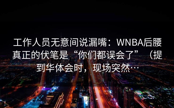 工作人员无意间说漏嘴:WNBA后腰真正的伏笔是“你们都误会了”(提到华体会时,现场突然… 工作人员无意间说漏嘴:WNBA后腰真正的伏笔是“你们都误会了”(提到华体会时,现场突然…