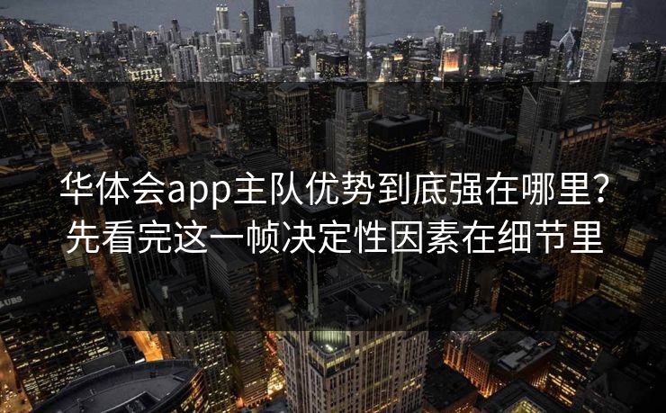 华体会app主队优势到底强在哪里?先看完这一帧决定性因素在细节里 华体会app主队优势到底强在哪里?先看完这一帧决定性因素在细节里